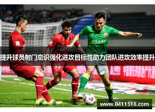 提升球员射门意识强化进攻目标性助力团队进攻效率提升